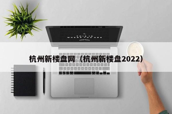 杭州新楼盘网（杭州新楼盘2022）-第1张图片-10大信誉娱乐平台网站 - 最热门的网赌网址大全