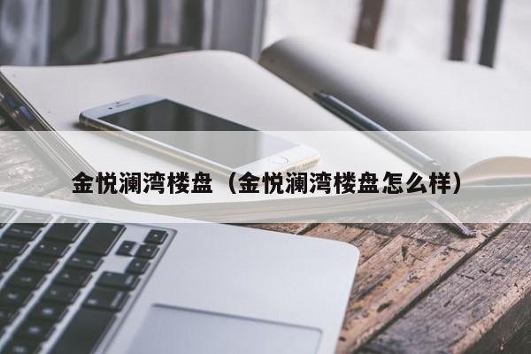 金悦澜湾楼盘（金悦澜湾楼盘怎么样）-第1张图片-10大信誉娱乐平台网站 - 最热门的网赌网址大全