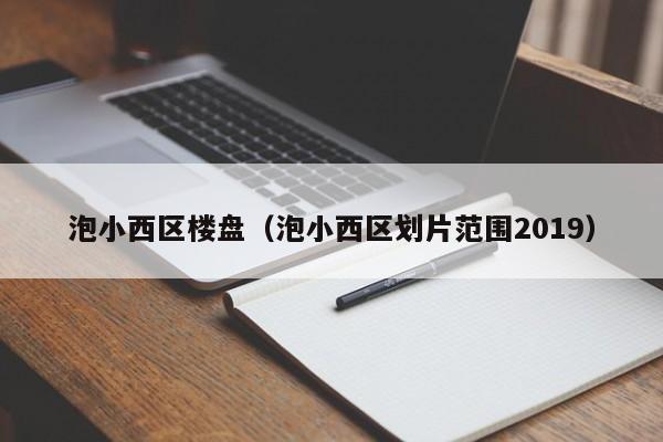 泡小西区楼盘（泡小西区划片范围2019）-第1张图片-10大信誉娱乐平台网站 - 最热门的网赌网址大全