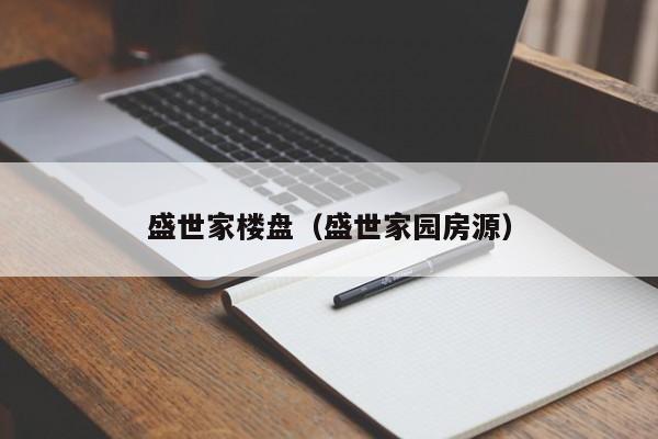 盛世家楼盘（盛世家园房源）-第1张图片-10大信誉娱乐平台网站 - 最热门的网赌网址大全